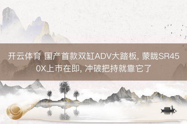 开云体育 国产首款双缸ADV大踏板, 蒙眬SR450X上市在即, 冲破把持就靠它了