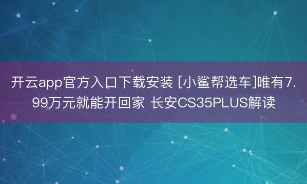 开云app官方入口下载安装 [小鲨帮选车]唯有7.99万元就能开回家 长安CS35PLUS解读