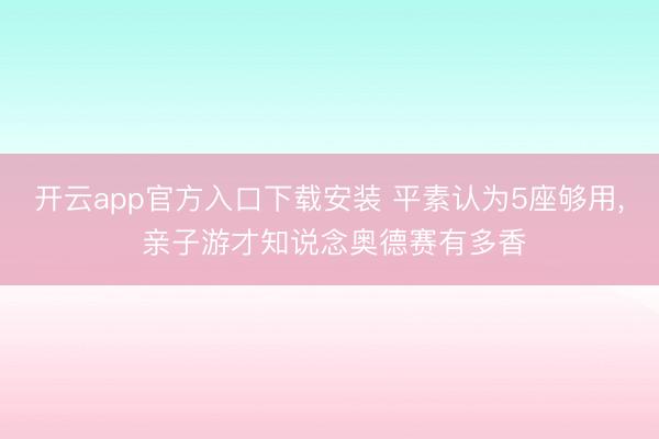 开云app官方入口下载安装 平素认为5座够用, 亲子游才知说念奥德赛有多香