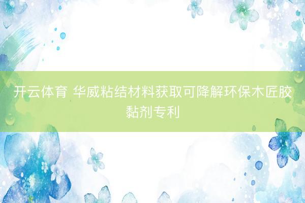 开云体育 华威粘结材料获取可降解环保木匠胶黏剂专利