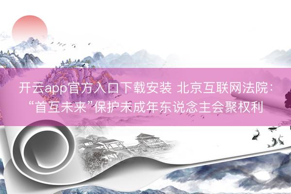 开云app官方入口下载安装 北京互联网法院：“首互未来”保护未成年东说念主会聚权利