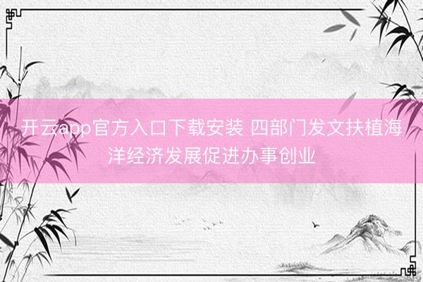 开云app官方入口下载安装 四部门发文扶植海洋经济发展促进办事创业