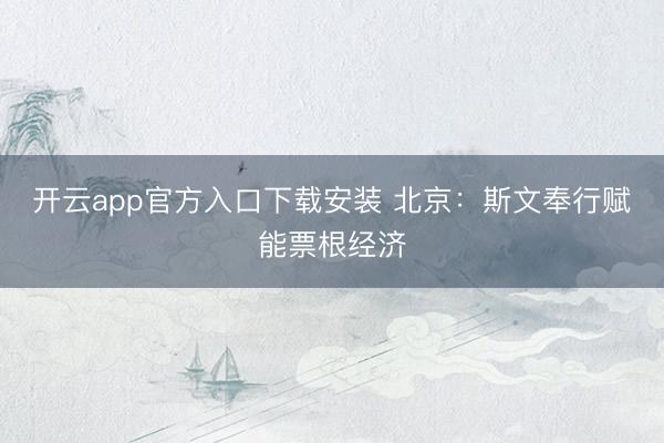 开云app官方入口下载安装 北京:斯文奉行赋能票根经济