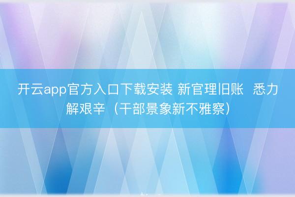 开云app官方入口下载安装 新官理旧账  悉力解艰辛（干部景象新不雅察）