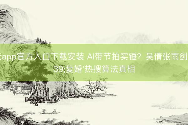 开云app官方入口下载安装 AI带节拍实锤?吴倩张雨剑'复婚'热搜算法真相