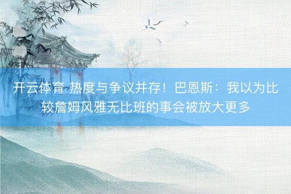 开云体育 热度与争议并存!巴恩斯:我以为比较詹姆风雅无比班的事会被放大更多