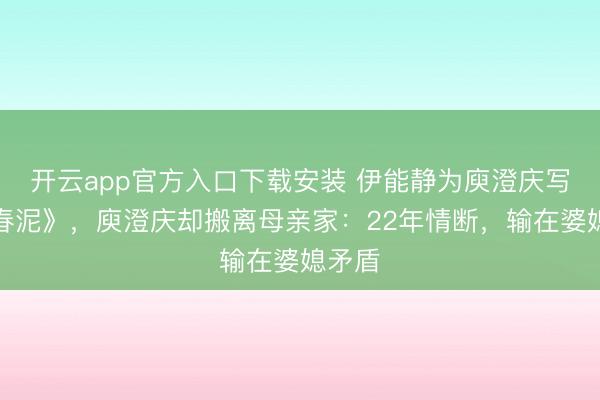 开云app官方入口下载安装 伊能静为庾澄庆写下《春泥》,庾澄庆却搬离母亲家:22年情断,输在婆媳矛盾